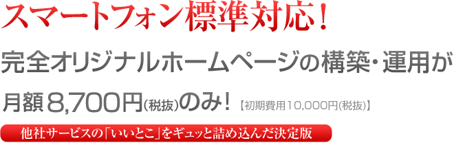 スマートフォン標準対応！完全オリジナルホームページ構築・運用が月額料金8,700円（税抜）のみ！