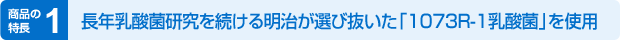 商品の特長1 長年乳酸菌研究を続ける明治が選び抜いた「1073R-1乳酸菌」を使用