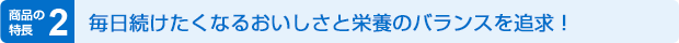 商品の特長2 毎日続けたくなる“おいしさ”を追求